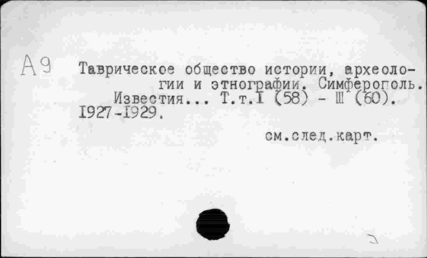 ﻿Таврическое общество истории, археологии и этнографии. Симферополь.
Известия... Т.т.1 (58) - Г(60).
1927-1929.
см.след.карт.